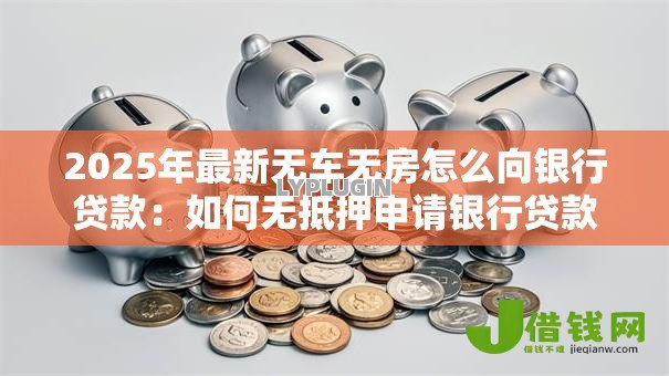 2025年最新无车无房怎么向银行贷款：如何无抵押申请银行贷款