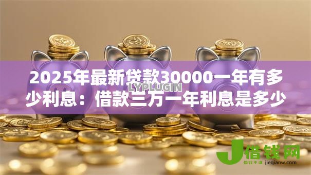 2025年最新贷款30000一年有多少利息:借款三万一年利息是多少 2025年最新贷款30000一年有多少利息:借款三万一年利息是多少