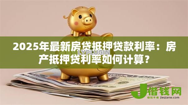 2025年最新房贷抵押贷款利率:房产抵押贷利率如何计算? 2025年最新房贷抵押贷款利率:房产抵押贷利率如何计算?