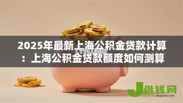 2025年最新上海公积金贷款计算:上海公积金贷款额度如何测算 2025年最新上海公积金贷款计算:上海公积金贷款额度如何测算