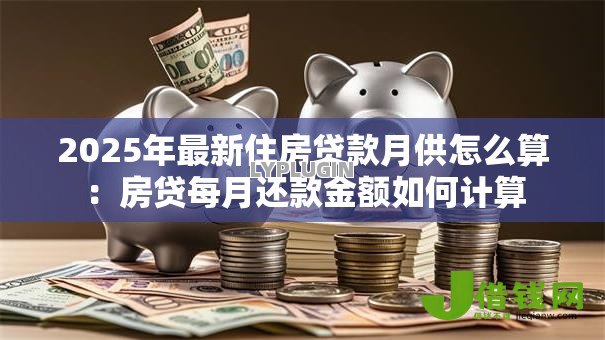 2025年最新住房贷款月供怎么算:房贷每月还款金额如何计算 2025年最新住房贷款月供怎么算:房贷每月还款金额如何计算
