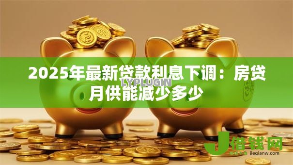 2025年最新贷款利息下调：房贷月供能减少多少