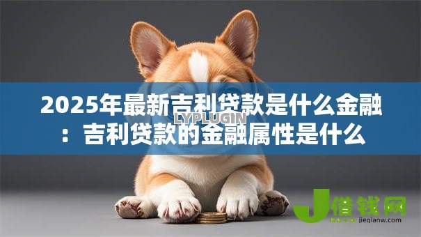 2025年最新吉利贷款是什么金融:吉利贷款的金融属性是什么 2025年最新吉利贷款是什么金融:吉利贷款的金融属性是什么