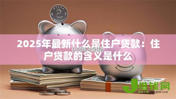 2025年最新什么是住户贷款:住户贷款的含义是什么 2025年最新什么是住户贷款:住户贷款的含义是什么