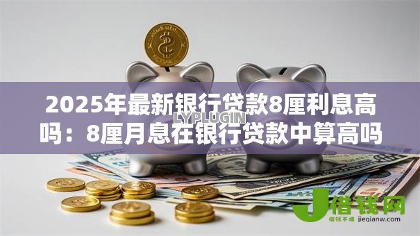 2025年最新银行贷款8厘利息高吗：8厘月息在银行贷款中算高吗