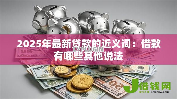 2025年最新贷款的近义词:借款有哪些其他说法 2025年最新贷款的近义词:借款有哪些其他说法