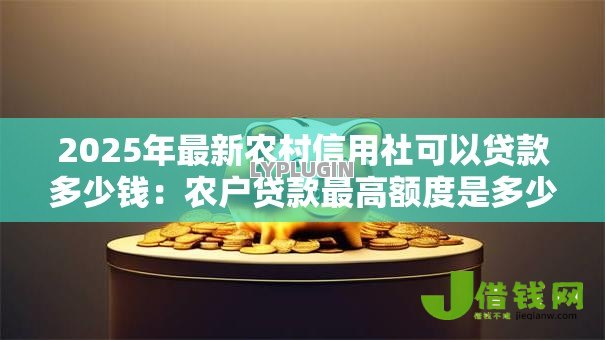 2025年最新农村信用社可以贷款多少钱:农户贷款最高额度是多少 2025年最新农村信用社可以贷款多少钱:农户贷款最高额度是多少