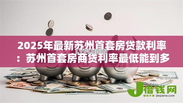 2025年最新苏州首套房贷款利率:苏州首套房商贷利率最低能到多少 2025年最新苏州首套房贷款利率:苏州首套房商贷利率最低能到多少