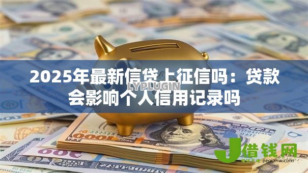 2025年最新信贷上征信吗:贷款会影响个人信用记录吗 2025年最新信贷上征信吗:贷款会影响个人信用记录吗