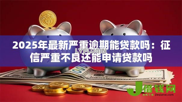 2025年最新严重逾期能贷款吗:征信严重不良还能申请贷款吗 2025年最新严重逾期能贷款吗:征信严重不良还能申请贷款吗