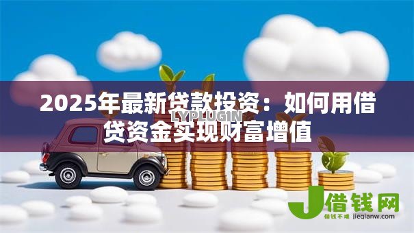 2025年最新贷款投资:如何用借贷资金实现财富增值 2025年最新贷款投资:如何用借贷资金实现财富增值