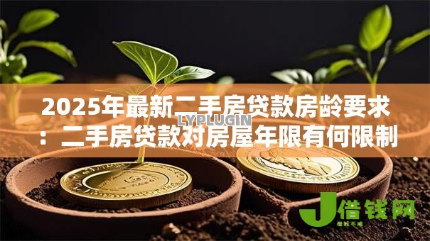 2025年最新二手房贷款房龄要求:二手房贷款对房屋年限有何限制 2025年最新二手房贷款房龄要求:二手房贷款对房屋年限有何限制