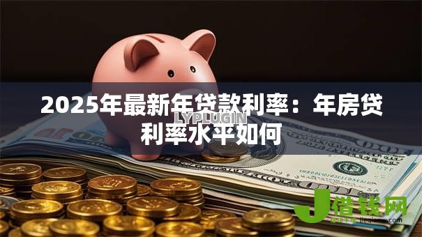 2025年最新年贷款利率:年房贷利率水平如何 2025年最新年贷款利率:年房贷利率水平如何