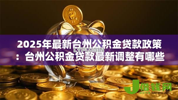 2025年最新台州公积金贷款政策:台州公积金贷款最新调整有哪些 2025年最新台州公积金贷款政策:台州公积金贷款最新调整有哪些
