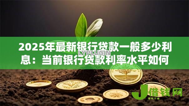 2025年最新银行贷款一般多少利息:当前银行贷款利率水平如何 2025年最新银行贷款一般多少利息:当前银行贷款利率水平如何