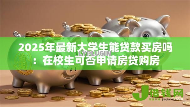2025年最新大学生能贷款买房吗:在校生可否申请房贷购房 2025年最新大学生能贷款买房吗:在校生可否申请房贷购房