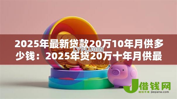 2025年最新贷款20万10年月供多少钱:2025年贷20万十年月供最低多少 2025年最新贷款20万10年月供多少钱:2025年贷20万十年月供最低多少
