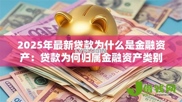 2025年最新贷款为什么是金融资产:贷款为何归属金融资产类别 2025年最新贷款为什么是金融资产:贷款为何归属金融资产类别