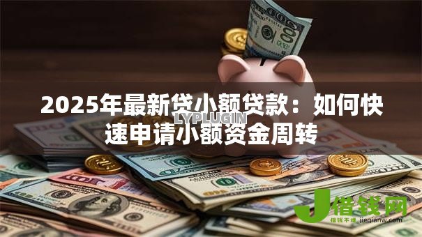 2025年最新贷小额贷款:如何快速申请小额资金周转 2025年最新贷小额贷款:如何快速申请小额资金周转