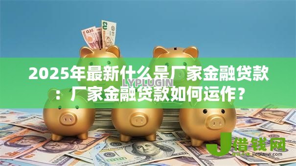2025年最新什么是厂家金融贷款:厂家金融贷款如何运作? 2025年最新什么是厂家金融贷款:厂家金融贷款如何运作?