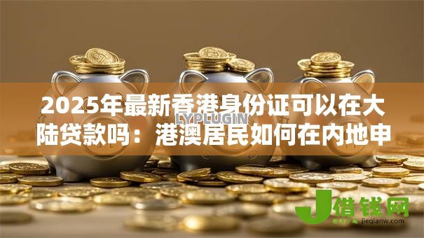 2025年最新香港身份证可以在大陆贷款吗:港澳居民如何在内地申请贷款 2025年最新香港身份证可以在大陆贷款吗:港澳居民如何在内地申请贷款