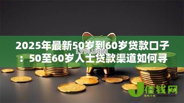 2025年最新50岁到60岁贷款口子:50至60岁人士贷款渠道如何寻找 2025年最新50岁到60岁贷款口子:50至60岁人士贷款渠道如何寻找