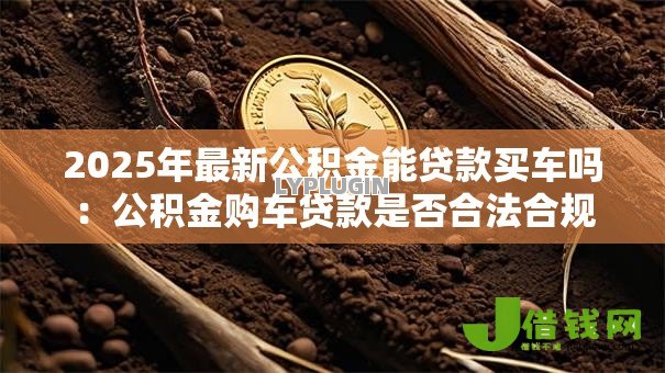 2025年最新公积金能贷款买车吗:公积金购车贷款是否合法合规 2025年最新公积金能贷款买车吗:公积金购车贷款是否合法合规
