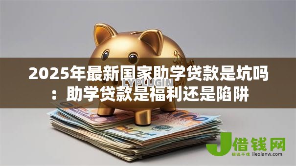 2025年最新国家助学贷款是坑吗:助学贷款是福利还是陷阱 2025年最新国家助学贷款是坑吗:助学贷款是福利还是陷阱