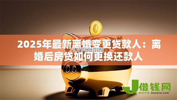 2025年最新离婚变更贷款人:离婚后房贷如何更换还款人 2025年最新离婚变更贷款人:离婚后房贷如何更换还款人
