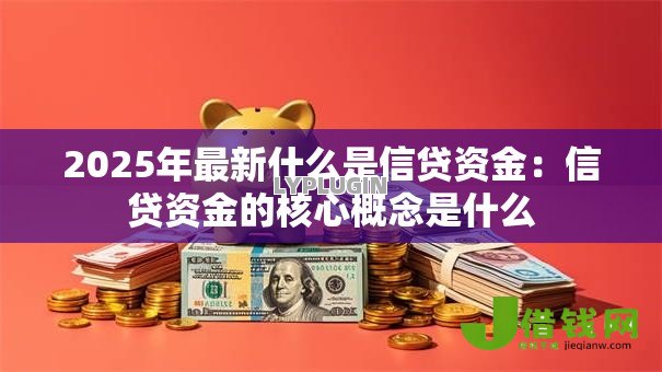 2025年最新什么是信贷资金:信贷资金的核心概念是什么 2025年最新什么是信贷资金:信贷资金的核心概念是什么