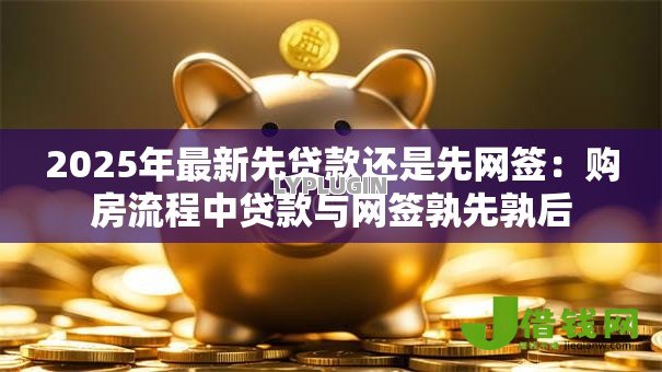 2025年最新先贷款还是先网签:购房流程中贷款与网签孰先孰后 2025年最新先贷款还是先网签:购房流程中贷款与网签孰先孰后