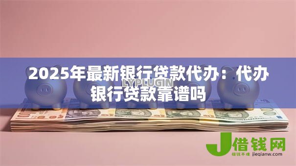 2025年最新银行贷款代办:代办银行贷款靠谱吗 2025年最新银行贷款代办:代办银行贷款靠谱吗