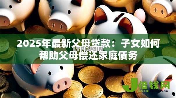 2025年最新父母贷款:子女如何帮助父母偿还家庭债务 2025年最新父母贷款:子女如何帮助父母偿还家庭债务