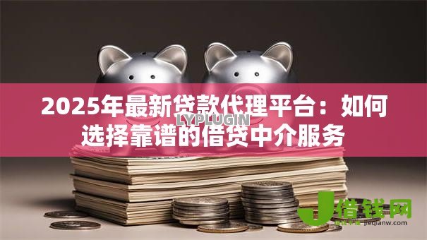 2025年最新贷款代理平台:如何选择靠谱的借贷中介服务 2025年最新贷款代理平台:如何选择靠谱的借贷中介服务