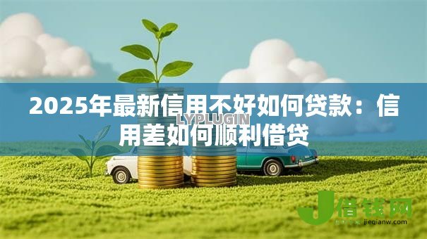 2025年最新信用不好如何贷款:信用差如何顺利借贷 2025年最新信用不好如何贷款:信用差如何顺利借贷