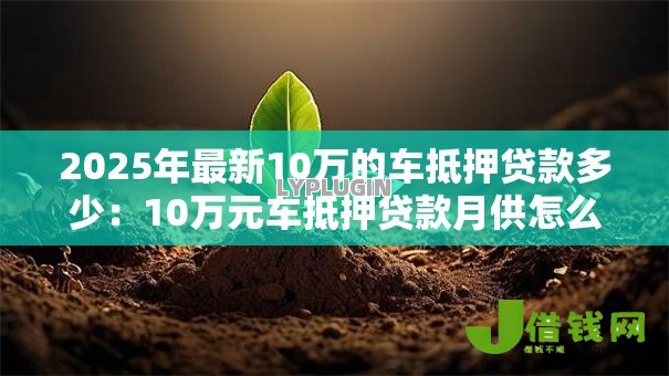 2025年最新10万的车抵押贷款多少:10万元车抵押贷款月供怎么算 2025年最新10万的车抵押贷款多少:10万元车抵押贷款月供怎么算