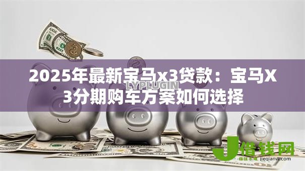 2025年最新宝马x3贷款:宝马X3分期购车方案如何选择 2025年最新宝马x3贷款:宝马X3分期购车方案如何选择