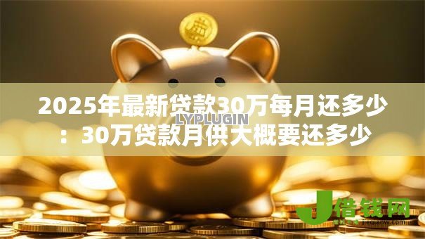 2025年最新贷款30万每月还多少:30万贷款月供大概要还多少 2025年最新贷款30万每月还多少:30万贷款月供大概要还多少