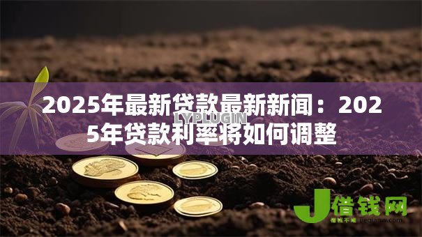 2025年最新贷款最新新闻：2025年贷款利率将如何调整