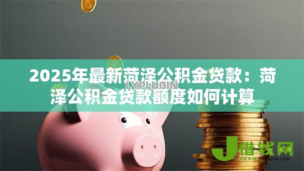 2025年最新菏泽公积金贷款:菏泽公积金贷款额度如何计算 2025年最新菏泽公积金贷款:菏泽公积金贷款额度如何计算