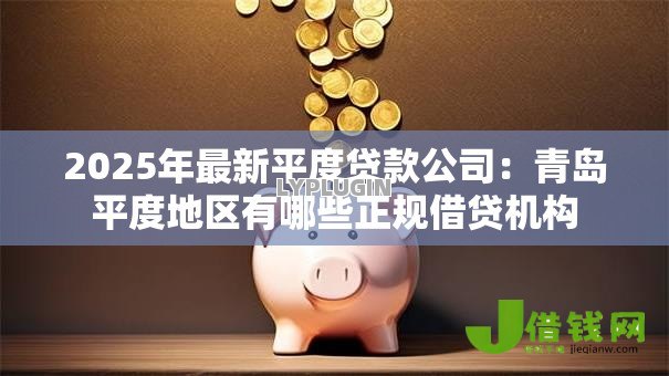 2025年最新平度贷款公司：青岛平度地区有哪些正规借贷机构