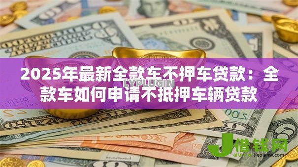 2025年最新全款车不押车贷款：全款车如何申请不抵押车辆贷款