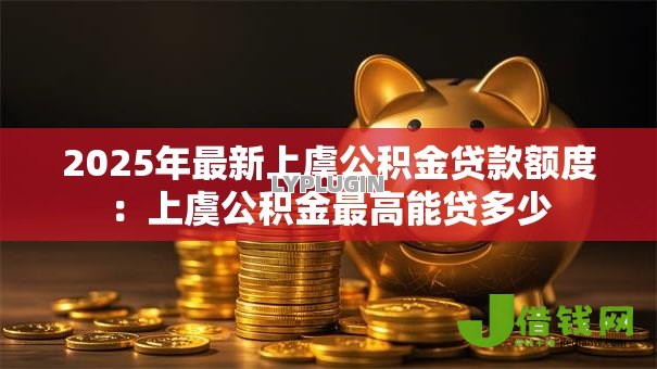 2025年最新上虞公积金贷款额度:上虞公积金最高能贷多少 2025年最新上虞公积金贷款额度:上虞公积金最高能贷多少