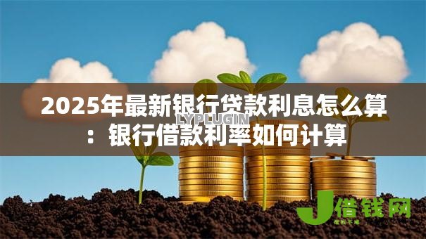 2025年最新银行贷款利息怎么算:银行借款利率如何计算 2025年最新银行贷款利息怎么算:银行借款利率如何计算