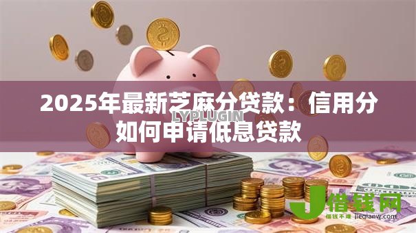 2025年最新芝麻分贷款:信用分如何申请低息贷款 2025年最新芝麻分贷款:信用分如何申请低息贷款