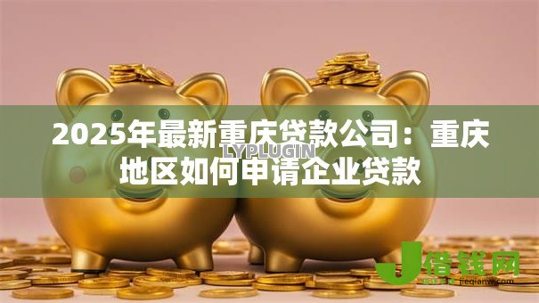 2025年最新重庆贷款公司:重庆地区如何申请企业贷款 2025年最新重庆贷款公司:重庆地区如何申请企业贷款