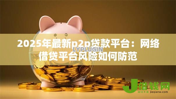 2025年最新p2p贷款平台:网络借贷平台风险如何防范 2025年最新p2p贷款平台:网络借贷平台风险如何防范