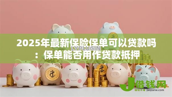 2025年最新保险保单可以贷款吗:保单能否用作贷款抵押 2025年最新保险保单可以贷款吗:保单能否用作贷款抵押