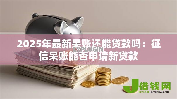2025年最新呆账还能贷款吗:征信呆账能否申请新贷款 2025年最新呆账还能贷款吗:征信呆账能否申请新贷款