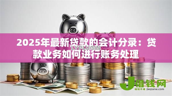 2025年最新贷款的会计分录：贷款业务如何进行账务处理